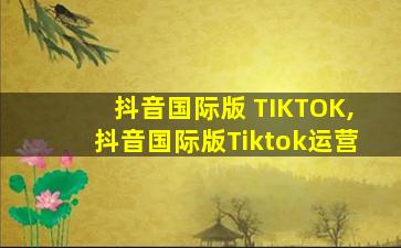 抖音国际版 TIKTOK,抖音国际版Tiktok运营